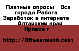 Платные опросы - Все города Работа » Заработок в интернете   . Алтайский край,Яровое г.